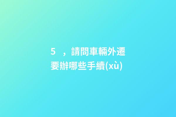 5，請問車輛外遷要辦哪些手續(xù)